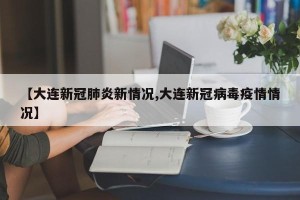 【大连新冠肺炎新情况,大连新冠病毒疫情情况】