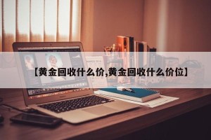 【黄金回收什么价,黄金回收什么价位】