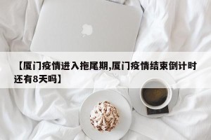 【厦门疫情进入拖尾期,厦门疫情结束倒计时还有8天吗】