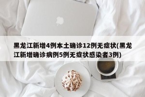 黑龙江新增4例本土确诊12例无症状(黑龙江新增确诊病例5例无症状感染者3例)