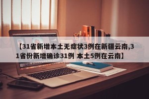 【31省新增本土无症状3例在新疆云南,31省份新增确诊31例 本土5例在云南】