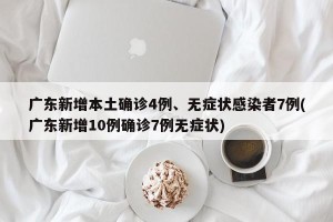 广东新增本土确诊4例、无症状感染者7例(广东新增10例确诊7例无症状)