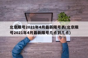 北京限号2021年4月最新限号表(北京限号2021年4月最新限号几点到几点)