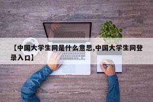 【中国大学生网是什么意思,中国大学生网登录入口】