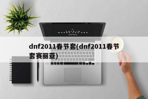dnf2011春节套(dnf2011春节套赛丽亚)