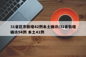 31省区市新增42例本土确诊/31省新增确诊54例 本土41例