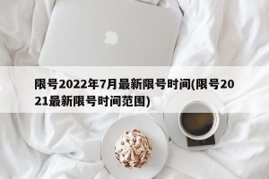 限号2022年7月最新限号时间(限号2021最新限号时间范围)