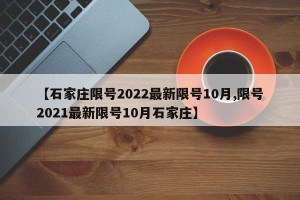 【石家庄限号2022最新限号10月,限号2021最新限号10月石家庄】