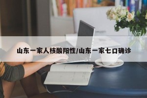 山东一家人核酸阳性/山东一家七口确诊
