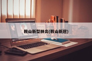 鞍山新型肺炎(鞍山新冠)