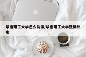 华南理工大学怎么洗澡/华南理工大学洗澡热水