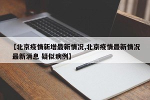 【北京疫情新增最新情况,北京疫情最新情况 最新消息 疑似病例】