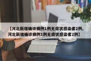 【河北新增确诊病例1例无症状感染者2例,河北新增确诊病例1例无症状感染者2例】