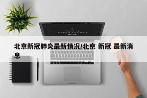 北京新冠肺炎最新情况/北京 新冠 最新消息