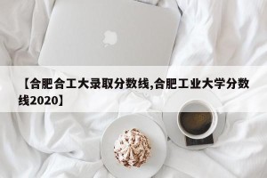 【合肥合工大录取分数线,合肥工业大学分数线2020】