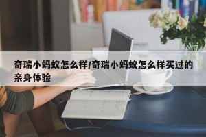 奇瑞小蚂蚁怎么样/奇瑞小蚂蚁怎么样买过的亲身体验