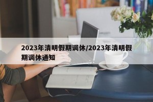2023年清明假期调休/2023年清明假期调休通知