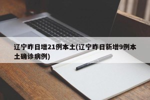 辽宁昨日增21例本土(辽宁昨日新增9例本土确诊病例)