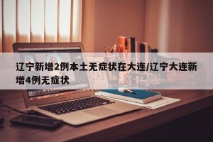 辽宁新增2例本土无症状在大连/辽宁大连新增4例无症状