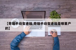 【奇瑞手动变速箱,奇瑞手动变速箱是哪里产的】