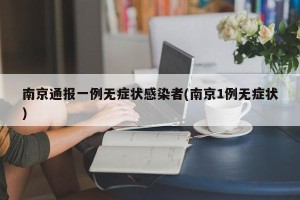 南京通报一例无症状感染者(南京1例无症状)