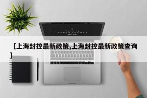 【上海封控最新政策,上海封控最新政策查询】