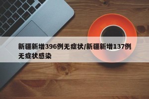 新疆新增396例无症状/新疆新增137例无症状感染