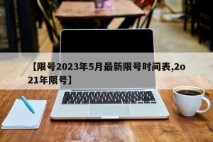 【限号2023年5月最新限号时间表,2o21年限号】