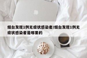 烟台发现1例无症状感染者/烟台发现1例无症状感染者是哪里的