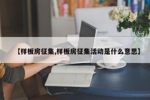 【样板房征集,样板房征集活动是什么意思】