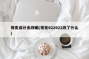 领克设计会改嘛(领克022021改了什么)