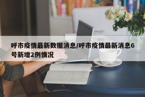 呼市疫情最新数据消息/呼市疫情最新消息6号新增2例情况
