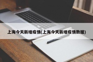 上海今天新增疫情(上海今天新增疫情数据)