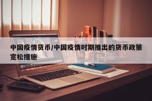 中国疫情货币/中国疫情时期推出的货币政策宽松措施