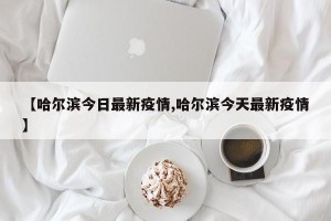 【哈尔滨今日最新疫情,哈尔滨今天最新疫情】