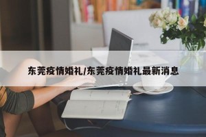 东莞疫情婚礼/东莞疫情婚礼最新消息