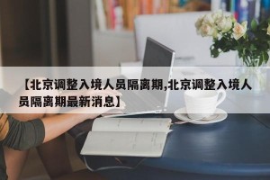 【北京调整入境人员隔离期,北京调整入境人员隔离期最新消息】