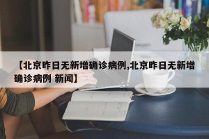 【北京昨日无新增确诊病例,北京昨日无新增确诊病例 新闻】