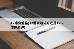 12速变速箱(12速变速箱好还是12 2变速箱好)