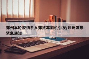 郑州本轮疫情系入郑货车司机引发/郑州发布紧急通知