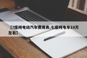 【7座纯电动汽车费用表,七座纯电车10万左右】