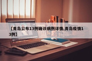 【青岛公布13例确诊病例详情,青岛疫情13例】