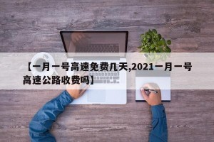 【一月一号高速免费几天,2021一月一号高速公路收费吗】