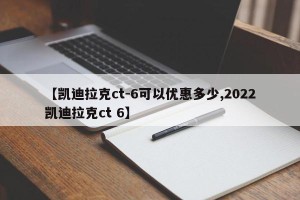 【凯迪拉克ct-6可以优惠多少,2022凯迪拉克ct 6】