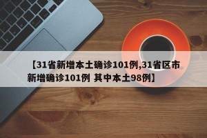【31省新增本土确诊101例,31省区市新增确诊101例 其中本土98例】