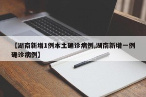 【湖南新增1例本土确诊病例,湖南新增一例确诊病例】