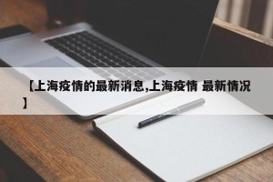 【上海疫情的最新消息,上海疫情 最新情况】