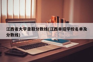 江西省大学录取分数线(江西单招学校名单及分数线)