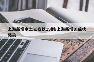 上海新增本土无症状19例/上海新增无症状感染