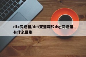 dtc变速箱/dct变速箱和dsg变速箱有什么区别